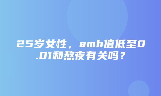 25岁女性，amh值低至0.01和熬夜有关吗？