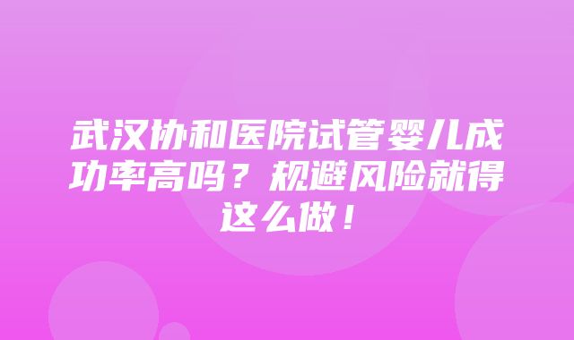 武汉协和医院试管婴儿成功率高吗？规避风险就得这么做！