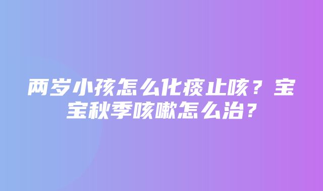 两岁小孩怎么化痰止咳？宝宝秋季咳嗽怎么治？