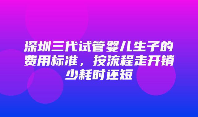 深圳三代试管婴儿生子的费用标准，按流程走开销少耗时还短