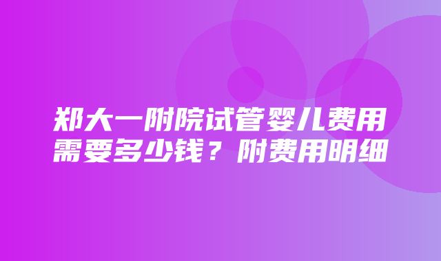 郑大一附院试管婴儿费用需要多少钱？附费用明细