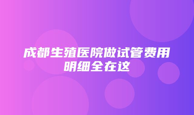 成都生殖医院做试管费用明细全在这