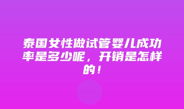 泰国女性做试管婴儿成功率是多少呢，开销是怎样的！