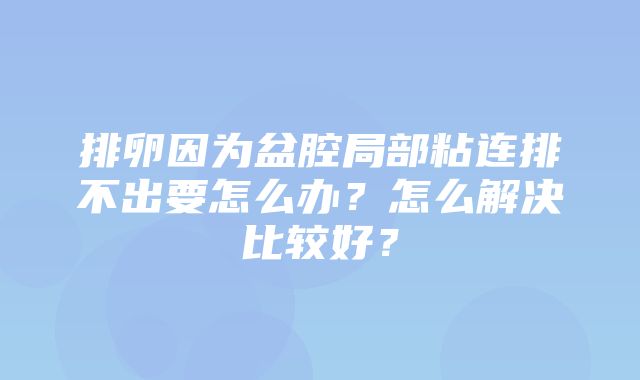 排卵因为盆腔局部粘连排不出要怎么办？怎么解决比较好？