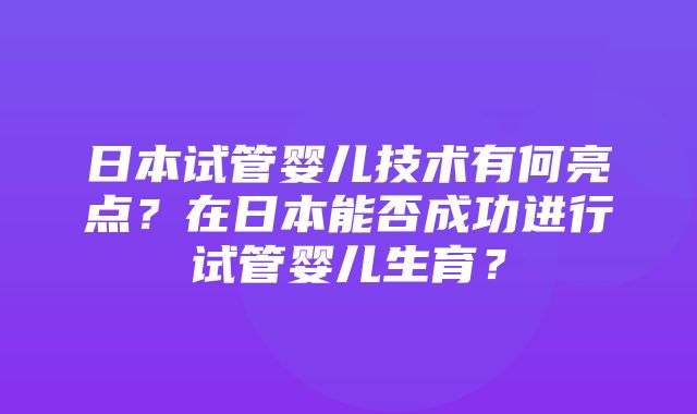 日本试管婴儿技术有何亮点？在日本能否成功进行试管婴儿生育？