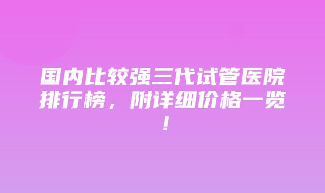 国内比较强三代试管医院排行榜，附详细价格一览！