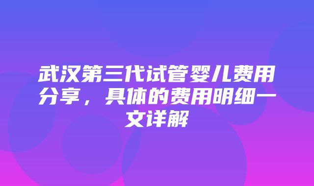 武汉第三代试管婴儿费用分享，具体的费用明细一文详解