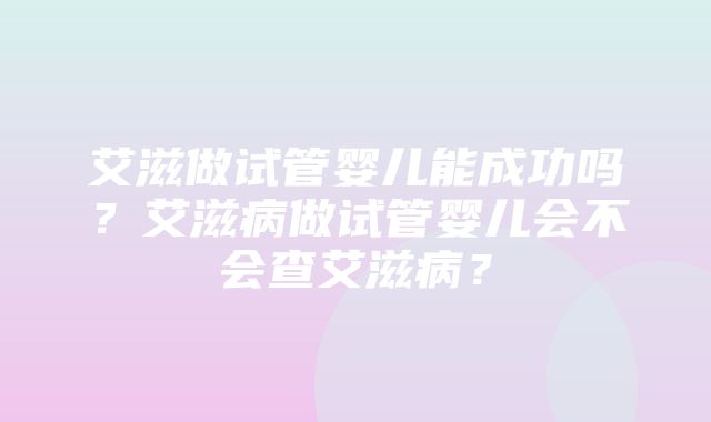 艾滋做试管婴儿能成功吗？艾滋病做试管婴儿会不会查艾滋病？