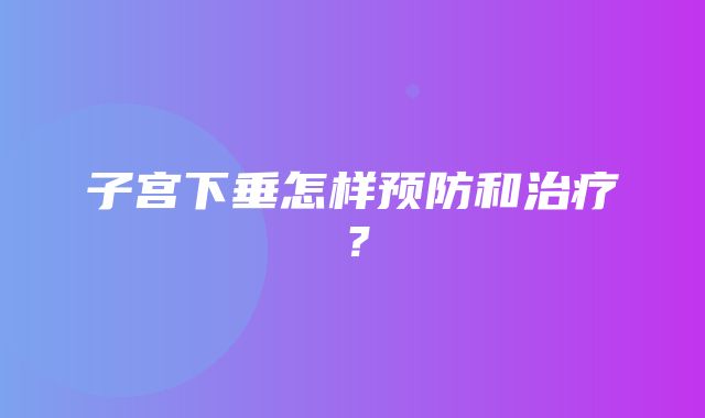 子宫下垂怎样预防和治疗？