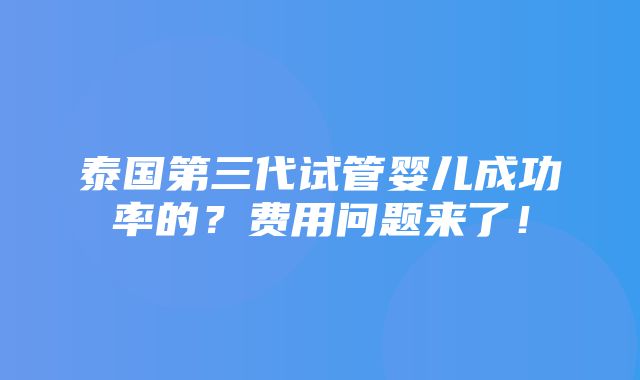 泰国第三代试管婴儿成功率的？费用问题来了！