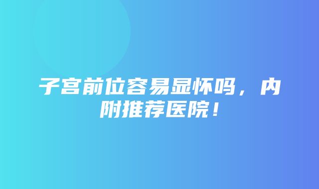 子宫前位容易显怀吗，内附推荐医院！