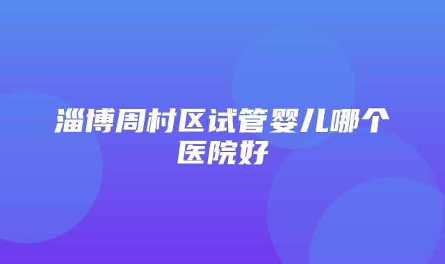 淄博周村区试管婴儿哪个医院好