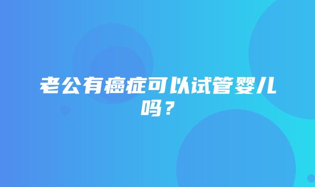 老公有癌症可以试管婴儿吗？