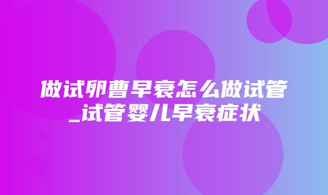 做试卵曹早衰怎么做试管_试管婴儿早衰症状