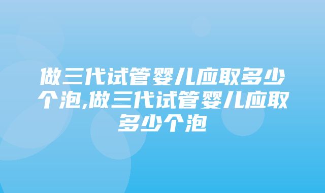 做三代试管婴儿应取多少个泡,做三代试管婴儿应取多少个泡