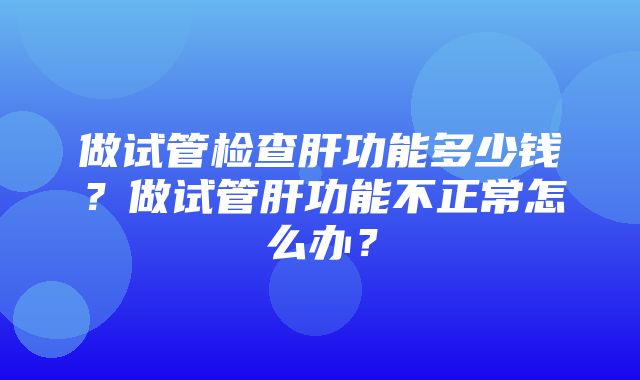 做试管检查肝功能多少钱？做试管肝功能不正常怎么办？