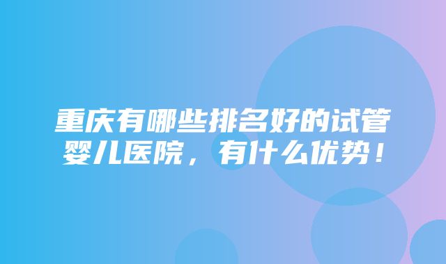 重庆有哪些排名好的试管婴儿医院，有什么优势！