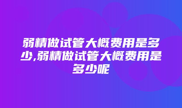 弱精做试管大概费用是多少,弱精做试管大概费用是多少呢