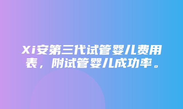 Xi安第三代试管婴儿费用表，附试管婴儿成功率。