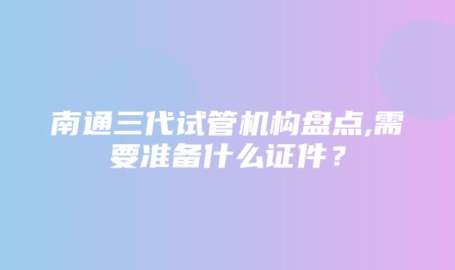 南通三代试管机构盘点,需要准备什么证件？