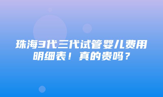 珠海3代三代试管婴儿费用明细表！真的贵吗？