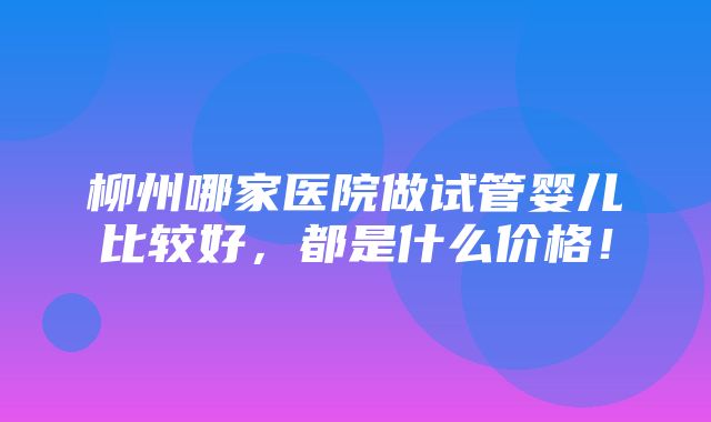 柳州哪家医院做试管婴儿比较好，都是什么价格！