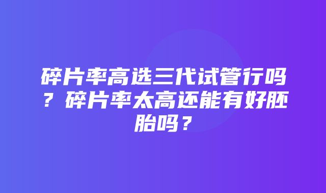 碎片率高选三代试管行吗？碎片率太高还能有好胚胎吗？