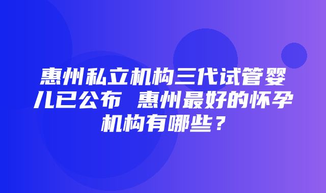 惠州私立机构三代试管婴儿已公布 惠州最好的怀孕机构有哪些？