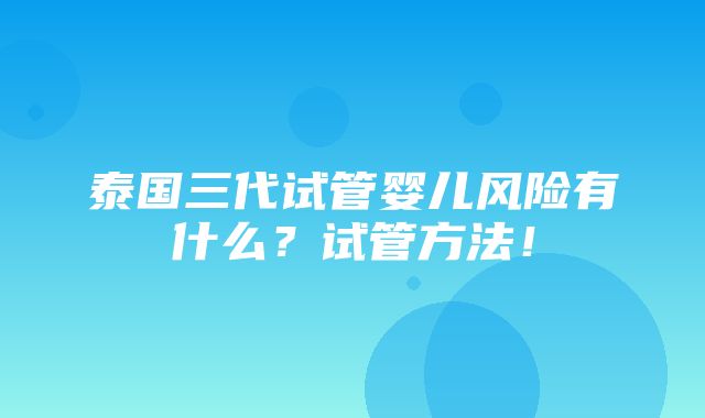 泰国三代试管婴儿风险有什么？试管方法！