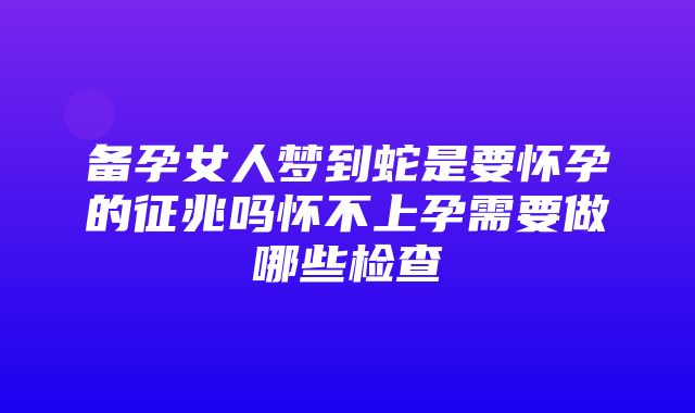 备孕女人梦到蛇是要怀孕的征兆吗怀不上孕需要做哪些检查