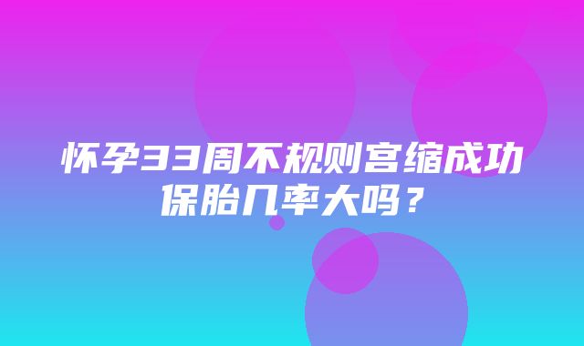 怀孕33周不规则宫缩成功保胎几率大吗？