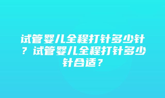 试管婴儿全程打针多少针？试管婴儿全程打针多少针合适？