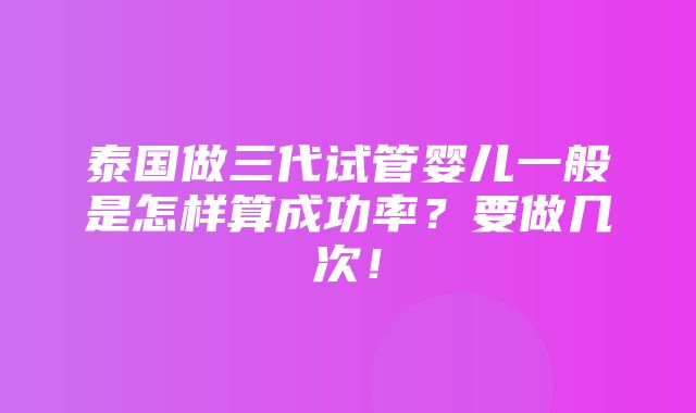 泰国做三代试管婴儿一般是怎样算成功率？要做几次！