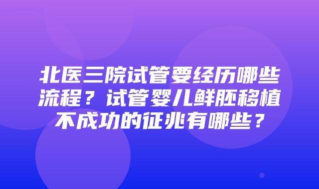 北医三院试管要经历哪些流程？试管婴儿鲜胚移植不成功的征兆有哪些？