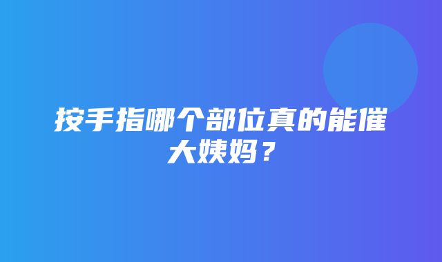 按手指哪个部位真的能催大姨妈？