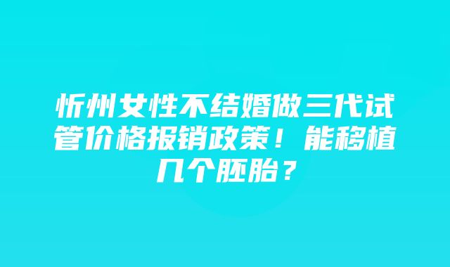 忻州女性不结婚做三代试管价格报销政策！能移植几个胚胎？