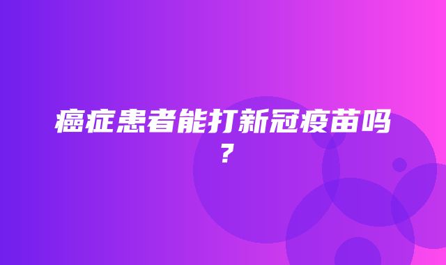 癌症患者能打新冠疫苗吗？