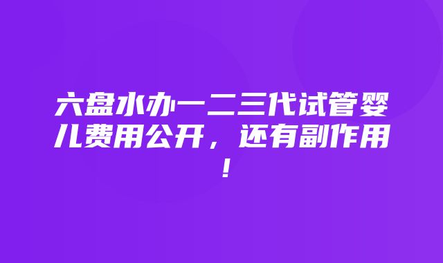 六盘水办一二三代试管婴儿费用公开，还有副作用！