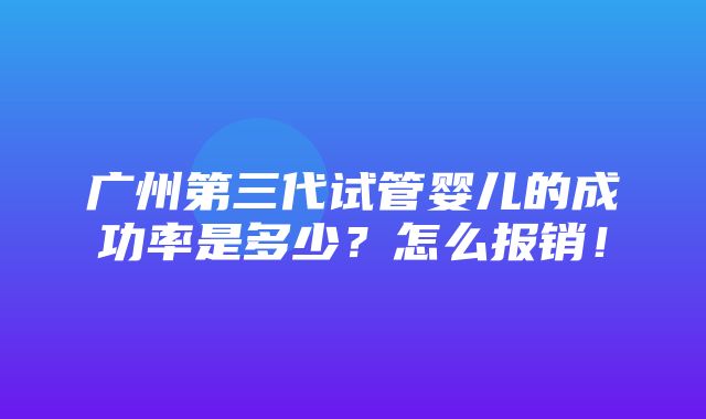 广州第三代试管婴儿的成功率是多少？怎么报销！