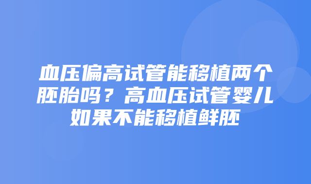 血压偏高试管能移植两个胚胎吗？高血压试管婴儿如果不能移植鲜胚