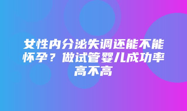 女性内分泌失调还能不能怀孕？做试管婴儿成功率高不高