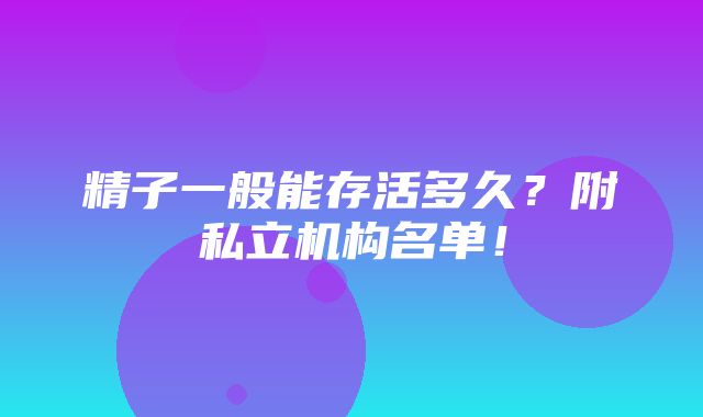 精子一般能存活多久？附私立机构名单！