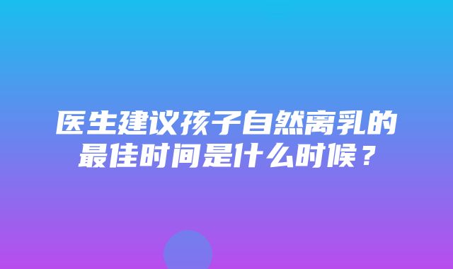 医生建议孩子自然离乳的最佳时间是什么时候？