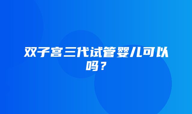 双子宫三代试管婴儿可以吗？