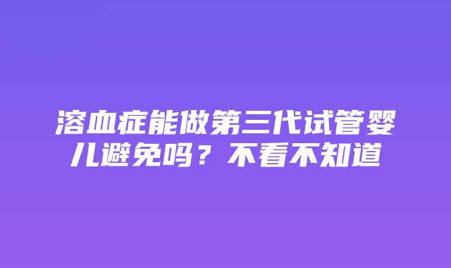 溶血症能做第三代试管婴儿避免吗？不看不知道