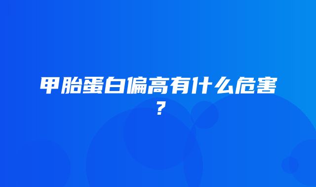 甲胎蛋白偏高有什么危害？