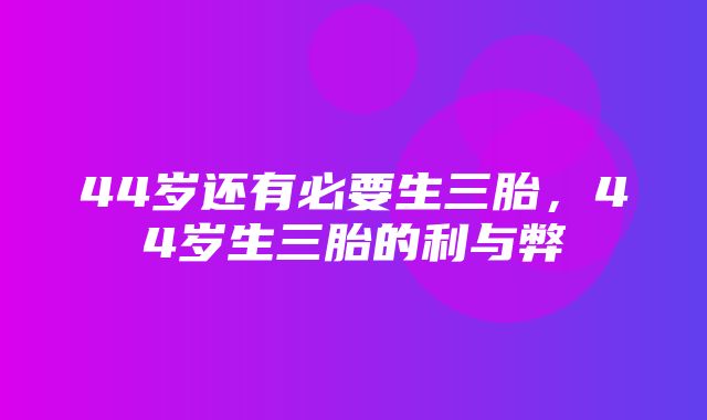 44岁还有必要生三胎，44岁生三胎的利与弊