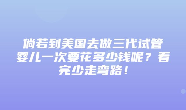 倘若到美国去做三代试管婴儿一次要花多少钱呢？看完少走弯路！