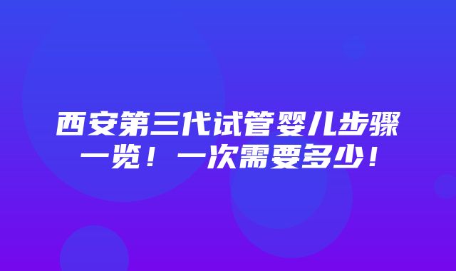 西安第三代试管婴儿步骤一览！一次需要多少！