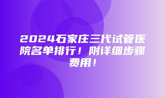 2024石家庄三代试管医院名单排行！附详细步骤费用！